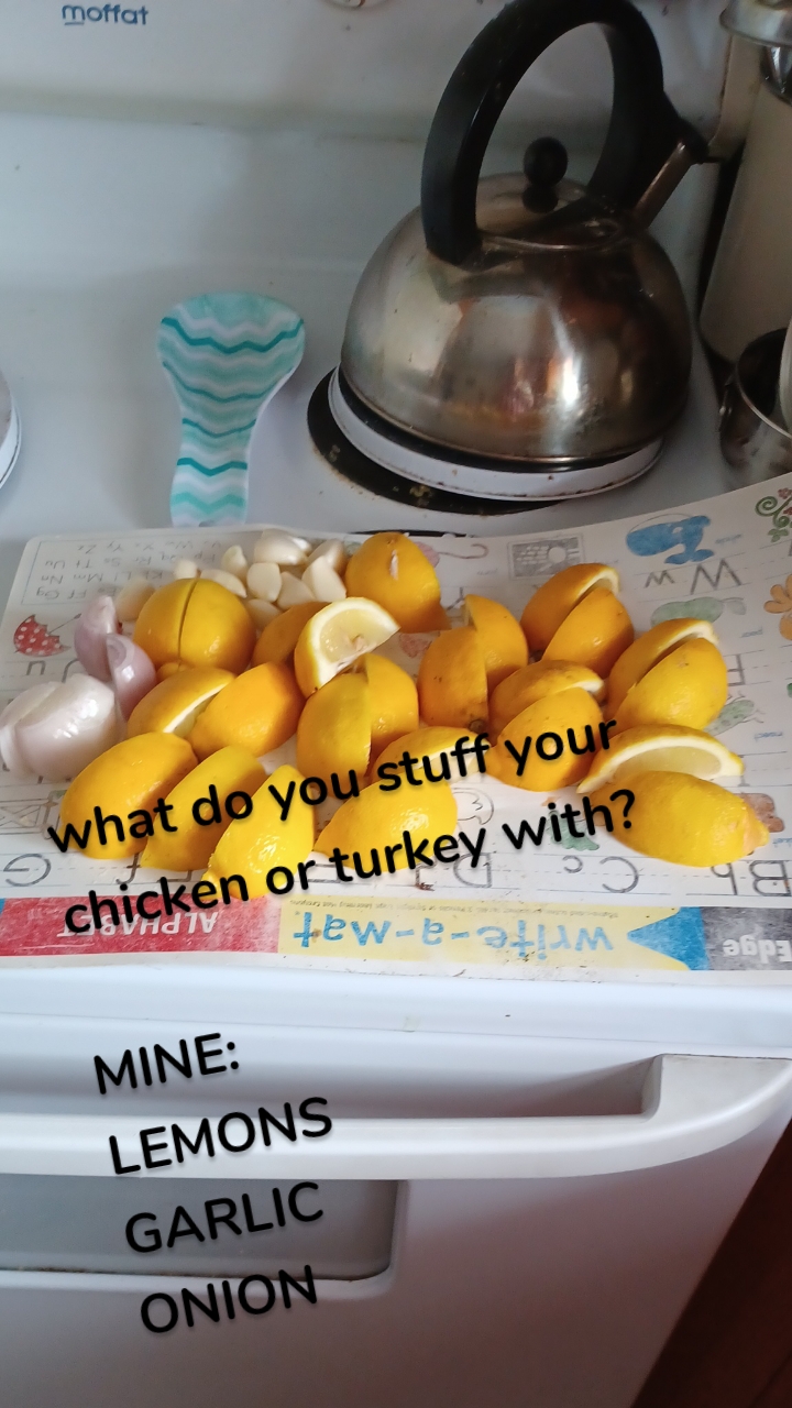 what do you stuff your chicken or turkey with?

MINE:
LEMONS
GARLIC
ONION 